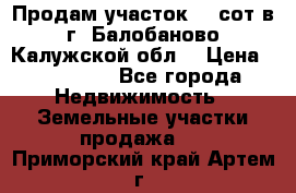Продам участок 12 сот в г. Балобаново Калужской обл. › Цена ­ 850 000 - Все города Недвижимость » Земельные участки продажа   . Приморский край,Артем г.